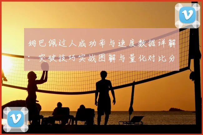 姆巴佩过人成功率与速度数据详解：突破技巧实战图解与量化对比分析