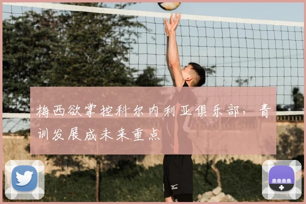 梅西欲掌控科尔内利亚俱乐部，青训发展成未来重点
