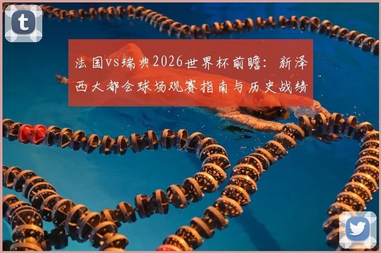 法国vs瑞典2026世界杯前瞻:新泽西大都会球场观赛指南与历史战绩深度解析