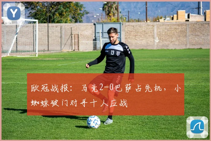 欧冠战报：马竞2-0巴萨占先机，小蜘蛛破门对手十人应战