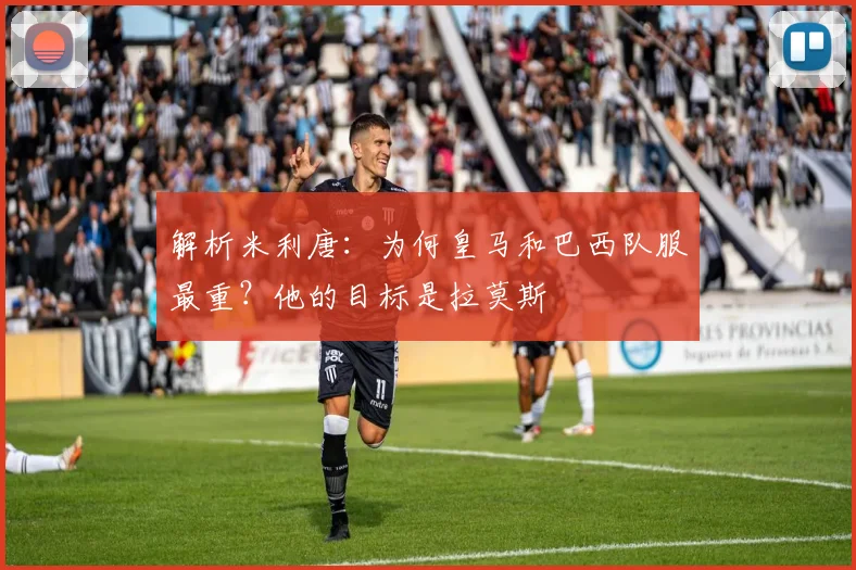 解析米利唐：为何皇马和巴西队服最重？他的目标是拉莫斯