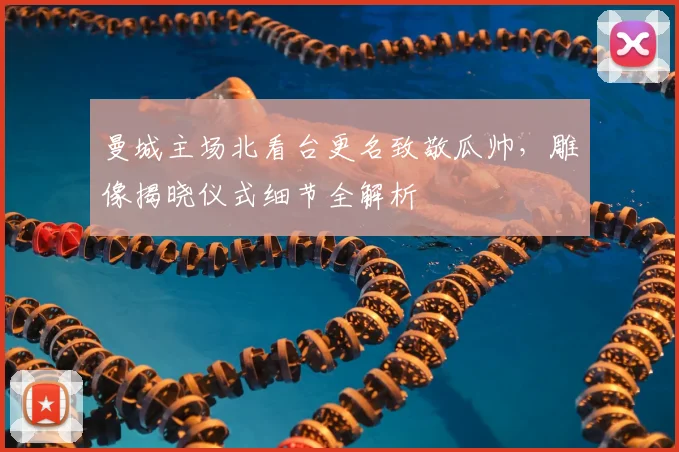 曼城主场北看台更名致敬瓜帅,雕像揭晓仪式细节全解析