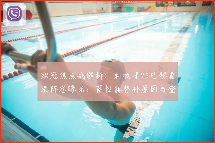 欧冠焦点战解析:利物浦vs巴黎首发阵容曝光,萨拉赫替补原因与登贝莱埃基蒂克对决全揭秘