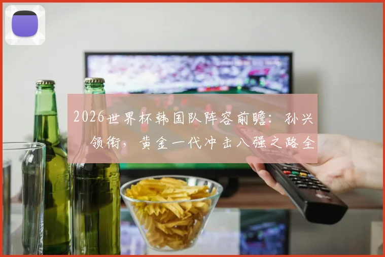 2026世界杯韩国队阵容前瞻:孙兴慜领衔,黄金一代冲击八强之路全解析