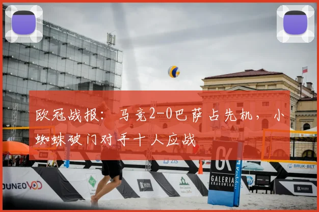 欧冠战报:马竞2-0巴萨占先机,小蜘蛛破门对手十人应战