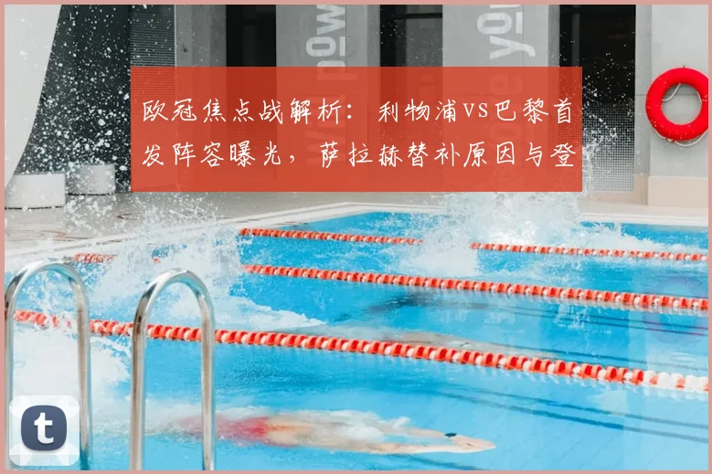 欧冠焦点战解析：利物浦vs巴黎首发阵容曝光，萨拉赫替补原因与登贝莱埃基蒂克对决全揭秘