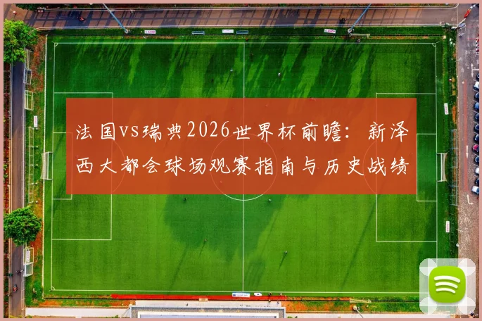 法国vs瑞典2026世界杯前瞻：新泽西大都会球场观赛指南与历史战绩深度解析