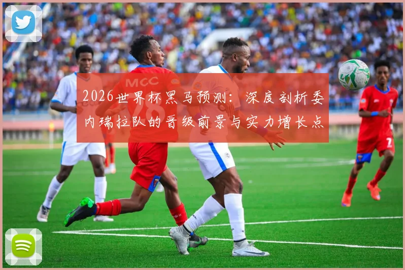 2026世界杯黑马预测：深度剖析委内瑞拉队的晋级前景与实力增长点