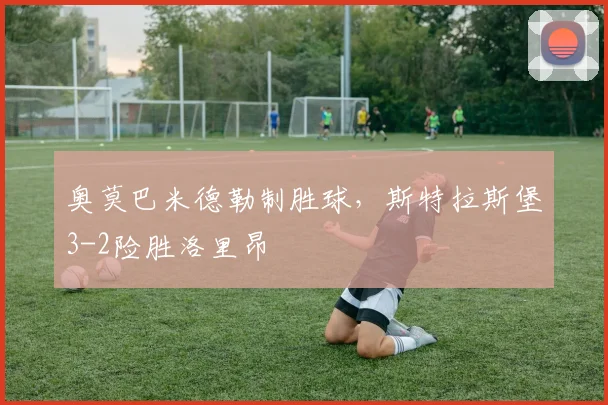 奥莫巴米德勒制胜球，斯特拉斯堡3-2险胜洛里昂