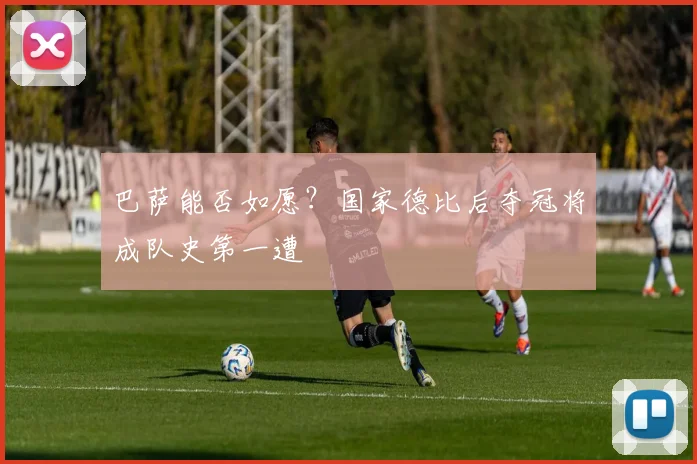 巴萨能否如愿？国家德比后夺冠将成队史第一遭