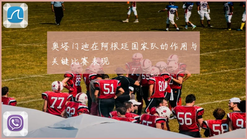 奥塔门迪在阿根廷国家队的作用与关键比赛表现