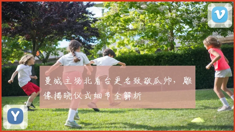曼城主场北看台更名致敬瓜帅，雕像揭晓仪式细节全解析