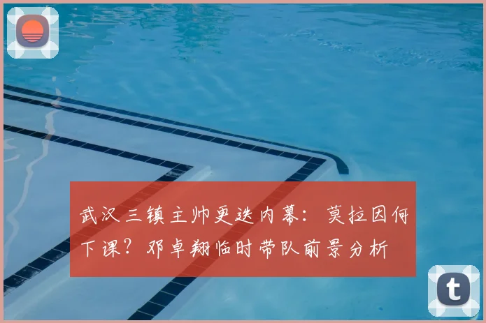 武汉三镇主帅更迭内幕:莫拉因何下课?邓卓翔临时带队前景分析