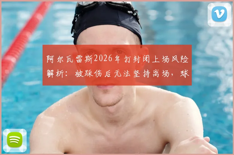 阿尔瓦雷斯2026年打封闭上场风险解析：被踩伤后无法坚持离场，球员带伤出战引热议
