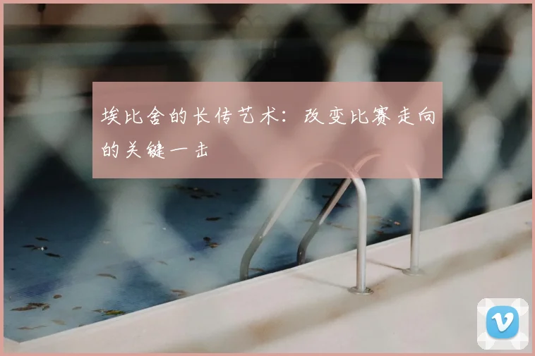 埃比舍的长传艺术：改变比赛走向的关键一击