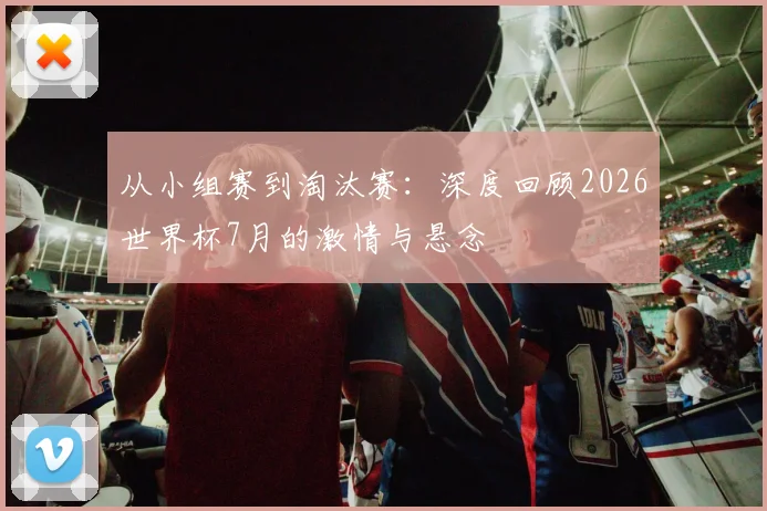从小组赛到淘汰赛：深度回顾2026世界杯7月的激情与悬念